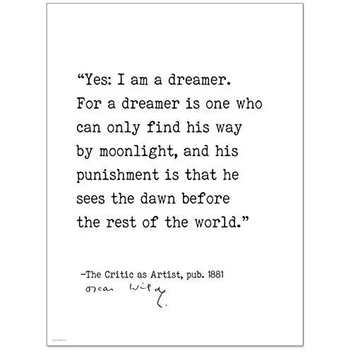 Yes: I Am a Dreamer Oscar Wilde, The Critic as Artist, Author Signature Literary Quote Print. Fine Art Paper, Laminated, Framed, or Canvas with Hanger. Multiple Sizes for Home, Office, or School Yes: I Am a Dreamer Oscar Wilde, The Critic as Artist, Author Signature Literary Quote Print. Fine Art Paper, Laminated, Framed, or Canvas with Hanger. Multiple Sizes for Home, Office, or School